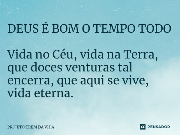 ⁠DEUS É BOM O TEMPO TODO Vida no Céu, vida na Terra, que doces venturas tal encerra, que aqui se vive, vida eterna.... Frase de PROJETO TREM DA VIDA.