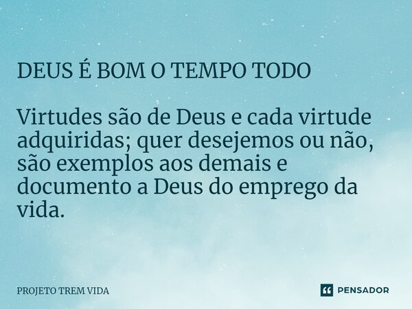 ⁠DEUS É BOM O TEMPO TODO Virtudes são de Deus e cada virtude adquiridas; quer desejemos ou não, são exemplos aos demais e documento a Deus do emprego da vida.... Frase de PROJETO TREM VIDA.