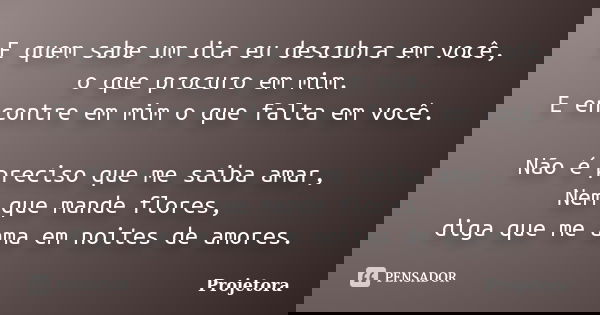 E quem sabe um dia eu descubra em você, o que procuro em mim. E encontre em mim o que falta em você. Não é preciso que me saiba amar, Nem que mande flores, diga... Frase de Projetora.