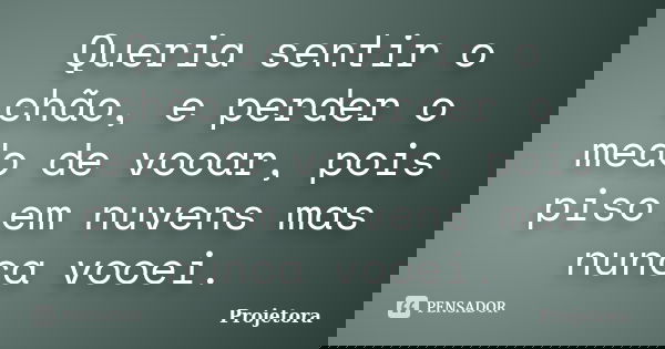 Queria sentir o chão, e perder o medo de vooar, pois piso em nuvens mas nunca vooei.... Frase de Projetora.