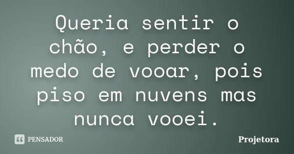 Queria sentir o chão, e perder o medo de vooar, pois piso em nuvens mas nunca vooei.... Frase de Projetora.