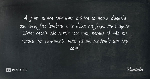 A gente nunca teve uma música só nossa, daquela que toca, faz lembrar e te deixa na foça.. mais agora vários casais vão curtir esse som, porque cê não me rendeu... Frase de Projota.