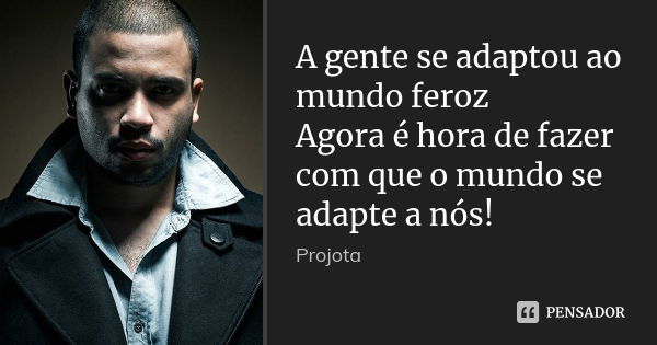 A gente se adaptou ao mundo feroz Agora é hora de fazer com que o mundo se adapte a nós!... Frase de Projota.