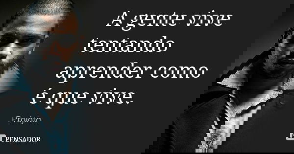 A gente vive tentando aprender como é que vive.... Frase de Projota..