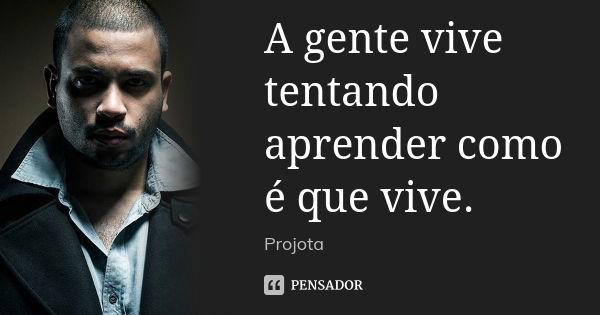 A gente vive tentando aprender como é que vive.... Frase de Projota..