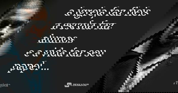 a igreja faz fieis a escola faz alunos e a vida faz seu papel ...... Frase de Projota.
