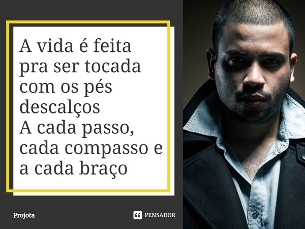 A vida é feita pra ser tocada com os pés descalços A cada passo, cada compasso e a cada braço... Frase de Projota.