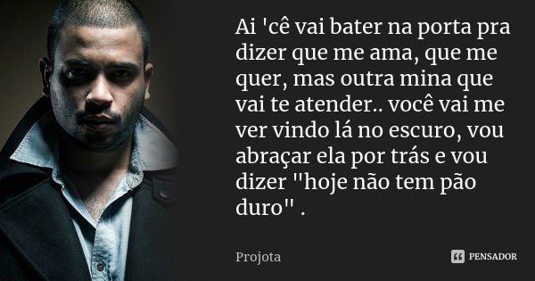 Ai 'cê vai bater na porta pra dizer que me ama, que me quer, mas outra mina que vai te atender.. você vai me ver vindo lá no escuro, vou abraçar ela por trás e ... Frase de Projota.