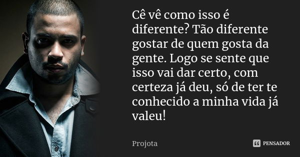 Cê vê como isso é diferente? Tão diferente gostar de quem gosta da gente. Logo se sente que isso vai dar certo, com certeza já deu, só de ter te conhecido a min... Frase de Projota..