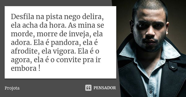 Desfila na pista nego delira, ela acha da hora. As mina se morde, morre de inveja, ela adora. Ela é pandora, ela é afrodite, ela vigora. Ela é o agora, ela é o ... Frase de Projota..