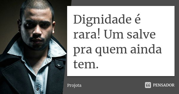 Dignidade é rara! Um salve pra quem ainda tem.... Frase de Projota.