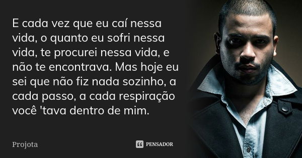 E cada vez que eu caí nessa vida, o quanto eu sofri nessa vida, te procurei nessa vida, e não te encontrava. Mas hoje eu sei que não fiz nada sozinho, a cada pa... Frase de Projota.