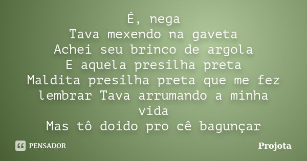 É, nega Tava mexendo na gaveta Achei seu brinco de argola E aquela presilha preta Maldita presilha preta que me fez lembrar Tava arrumando a minha vida Mas tô d... Frase de Projota.