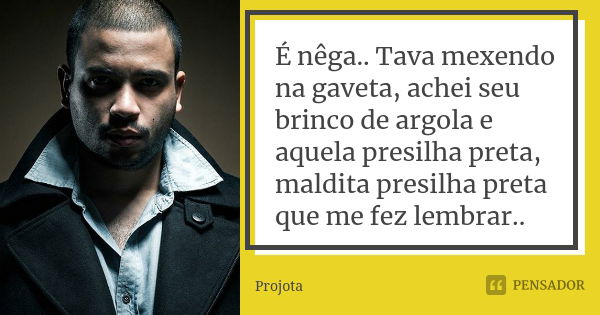 É nêga.. Tava mexendo na gaveta, achei seu brinco de argola e aquela presilha preta, maldita presilha preta que me fez lembrar..... Frase de Projota.