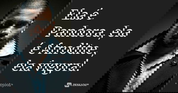 Ela é Pandora, ela é Afrodite, ela vigora!... Frase de Projota.