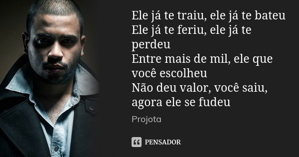 Ele já te traiu, ele já te bateu Ele já te feriu, ele já te perdeu Entre mais de mil, ele que você escolheu Não deu valor, você saiu, agora ele se fudeu... Frase de Projota.