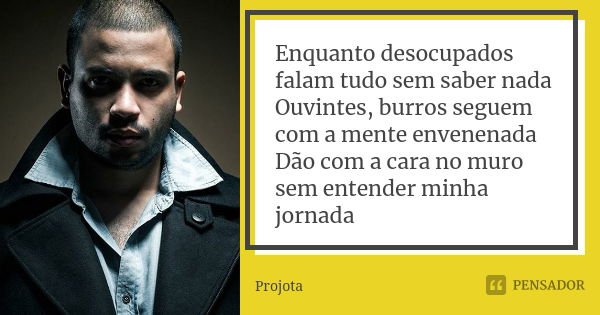 Enquanto desocupados falam tudo sem saber nada Ouvintes, burros seguem com a mente envenenada Dão com a cara no muro sem entender minha jornada... Frase de Projota.