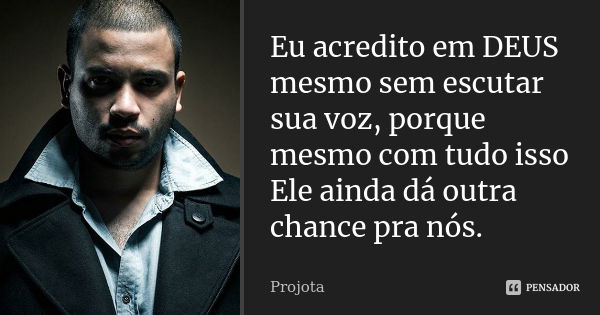 Eu acredito em DEUS mesmo sem escutar sua voz, porque mesmo com tudo isso Ele ainda dá outra chance pra nós.... Frase de Projota.