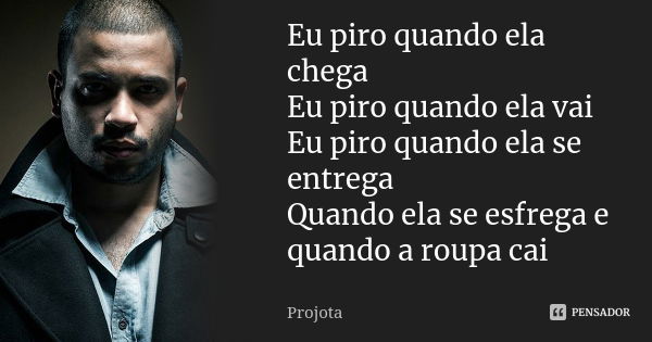 Eu piro quando ela chega Eu piro quando ela vai Eu piro quando ela se entrega Quando ela se esfrega e quando a roupa cai... Frase de Projota.