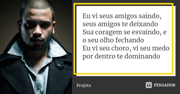 Eu vi seus amigos saindo, seus amigos te deixando Sua coragem se esvaindo, e o seu olho fechando Eu vi seu choro, vi seu medo por dentro te dominando... Frase de Projota.