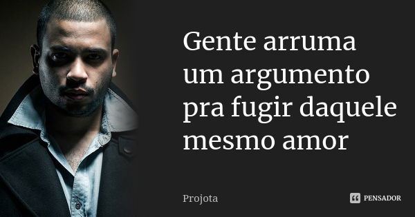 Gente arruma um argumento pra fugir daquele mesmo amor... Frase de Projota.