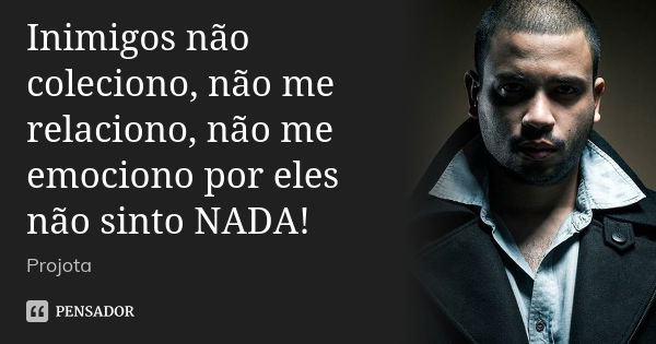 Inimigos não coleciono, não me relaciono, não me emociono por eles não sinto NADA!... Frase de Projota.