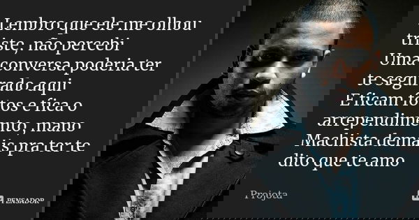 Lembro que ele me olhou triste, não percebi Uma conversa poderia ter te segurado aqui E ficam fotos e fica o arrependimento, mano Machista demais pra ter te dit... Frase de Projota.