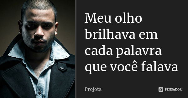 Meu olho brilhava em cada palavra que você falava... Frase de Projota.