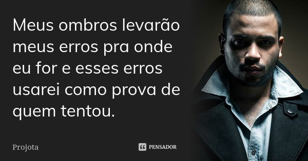 Meus ombros levarão meus erros pra onde eu for e esses erros usarei como prova de quem tentou.... Frase de Projota.