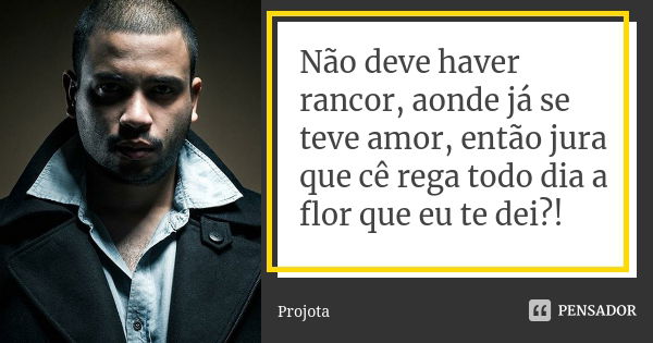 Não deve haver rancor, aonde já se teve amor, então jura que cê rega todo dia a flor que eu te dei?!... Frase de Projota.