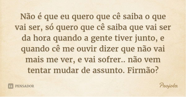 Não é que eu quero que cê saiba o que vai ser, só quero que cê saiba que vai ser da hora quando a gente tiver junto, e
quando cê me ouvir dizer que não vai mais... Frase de Projota.