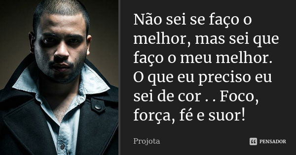 Não sei se faço o melhor, mas sei que faço o meu melhor. O que eu preciso eu sei de cor . . Foco, força, fé e suor!... Frase de Projota..