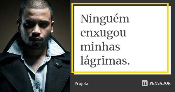 Ninguém enxugou minhas lágrimas.... Frase de Projota.