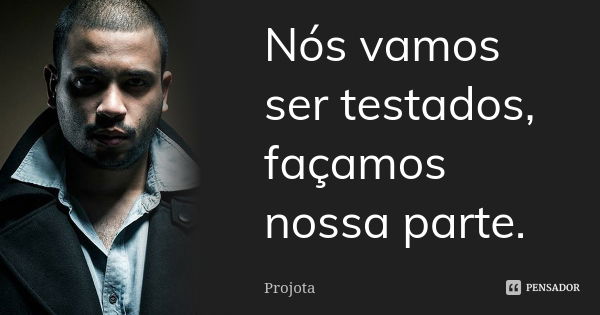 Nós vamos ser testados, façamos nossa parte.... Frase de Projota.