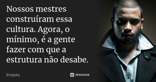 Nossos mestres construíram essa cultura. Agora, o mínimo, é a gente fazer com que a estrutura não desabe.... Frase de Projota.