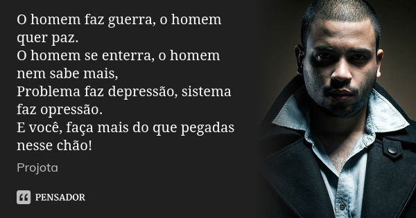 O homem faz guerra, o homem quer paz. O homem se enterra, o homem nem sabe mais, Problema faz depressão, sistema faz opressão. E você, faça mais do que pegadas ... Frase de Projota.