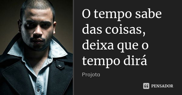 O tempo sabe das coisas, deixa que o tempo dirá... Frase de Projota..