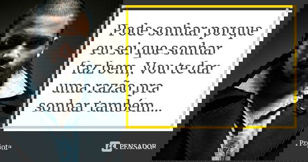 Pode sonhar porque eu sei que sonhar faz bem, Vou te dar uma razão pra sonhar também...... Frase de Projota.