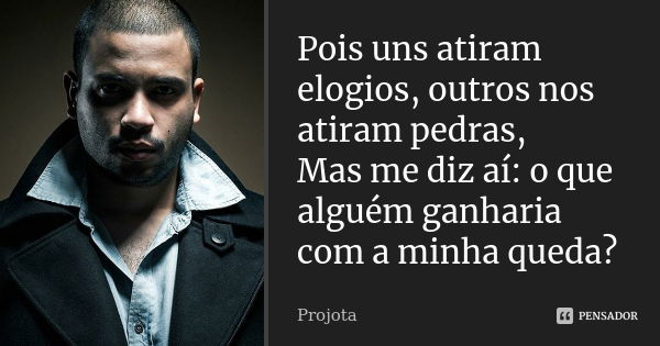 Pois uns atiram elogios, outros nos atiram pedras, Mas me diz aí: o que alguém ganharia com a minha queda?... Frase de Projota..