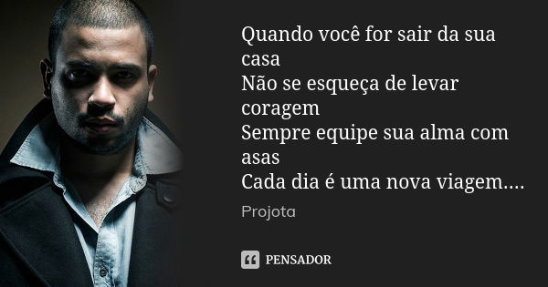 Quando você for sair da sua casa Não se esqueça de levar coragem Sempre equipe sua alma com asas Cada dia é uma nova viagem....... Frase de projota.