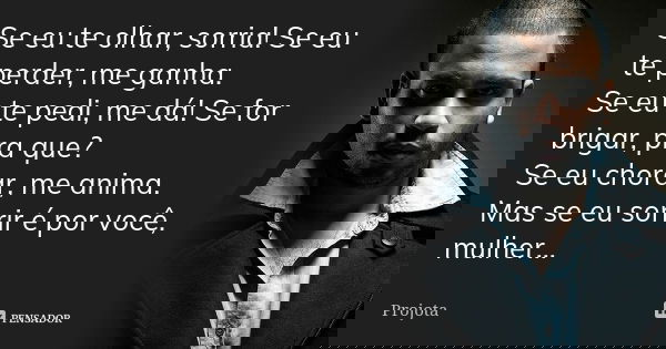 Se eu te olhar, sorria! Se eu te perder, me ganha. Se eu te pedi, me dá! Se for brigar, pra que? Se eu chorar, me anima. Mas se eu sorrir é por você, mulher...... Frase de Projota.