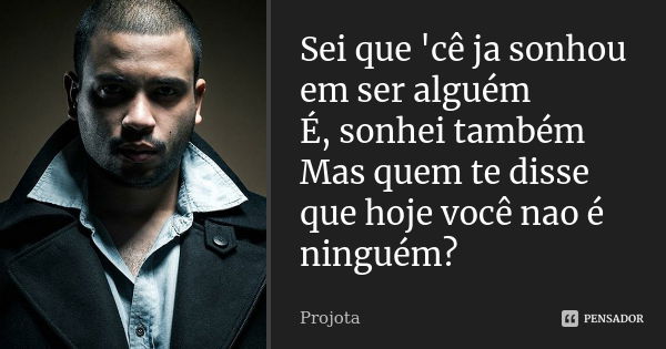 Sei que 'cê ja sonhou em ser alguém É, sonhei também Mas quem te disse que hoje você nao é ninguém?... Frase de Projota.