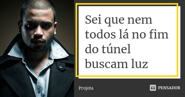 Sei que nem todos lá no fim do túnel buscam luz... Frase de Projota.