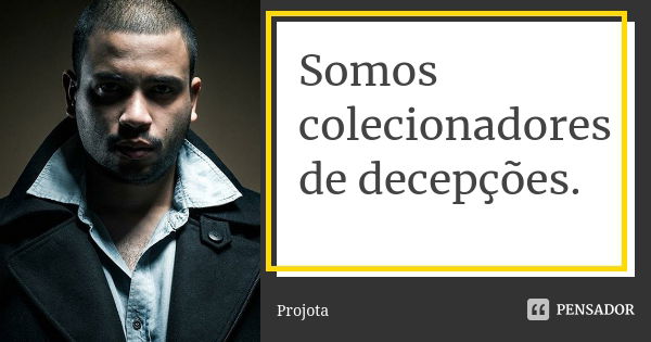 Somos colecionadores de decepções.... Frase de Projota.