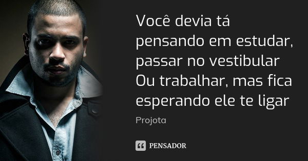 Você devia tá pensando em estudar, passar no vestibular Ou trabalhar, mas fica esperando ele te ligar... Frase de Projota.