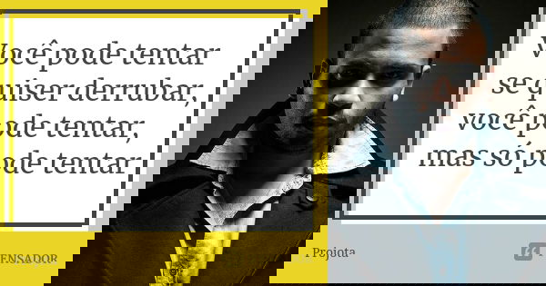 Você pode tentar se quiser derrubar, você pode tentar, mas só pode tentar... Frase de Projota.