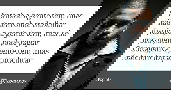 Vontade a gente tem, mas não tem onde trabalhar Justiça a gente tem, mas só pra quem pode pagar Coragem a gente tem, mas não tem forças pra lutar... Frase de Projota.