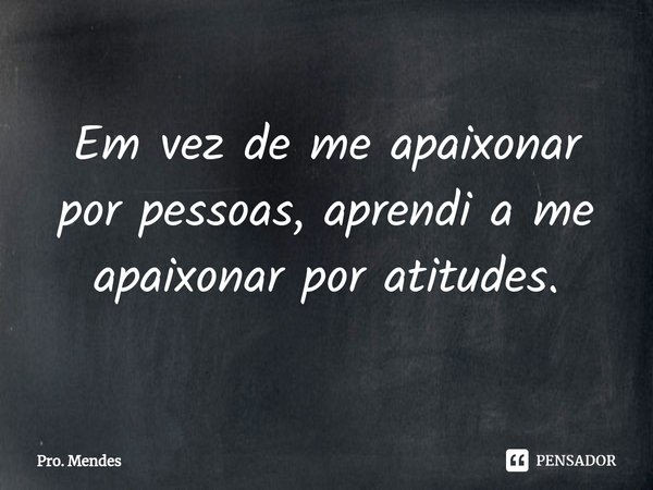 ⁠Em vez de me apaixonar por pessoas, aprendi a me apaixonar por atitudes.... Frase de Pro. Mendes.