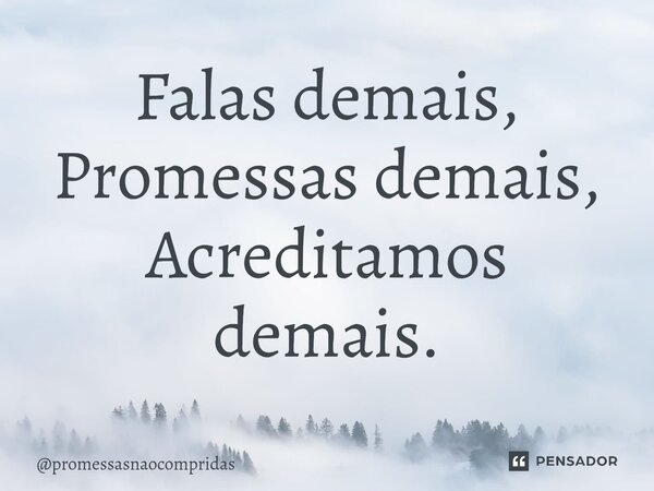 Falas demais, Promessas demais, Acreditamos demais.... Frase de promessasnaocompridas.