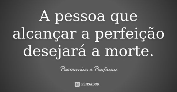 A pessoa que alcançar a perfeição desejará a morte.... Frase de Promessius e Profanus.